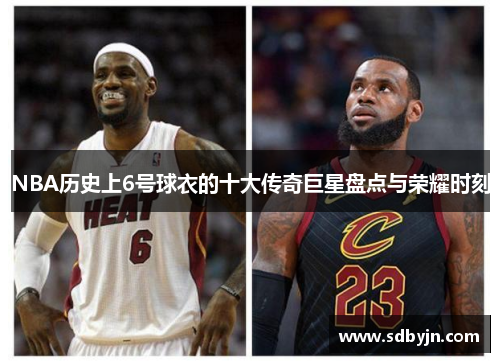 NBA历史上6号球衣的十大传奇巨星盘点与荣耀时刻